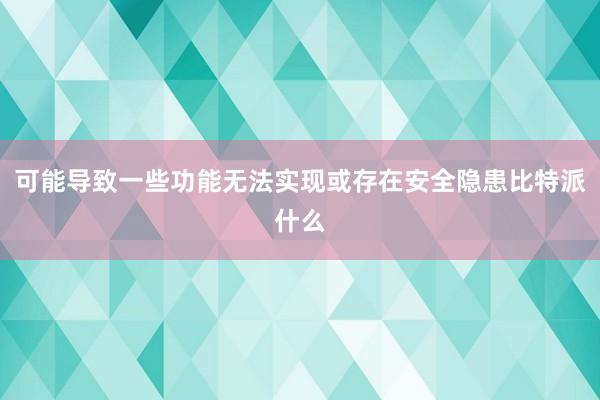 可能导致一些功能无法实现或存在安全隐患比特派什么