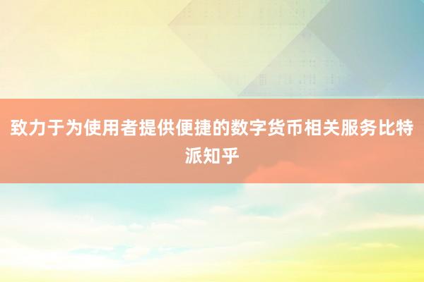 致力于为使用者提供便捷的数字货币相关服务比特派知乎