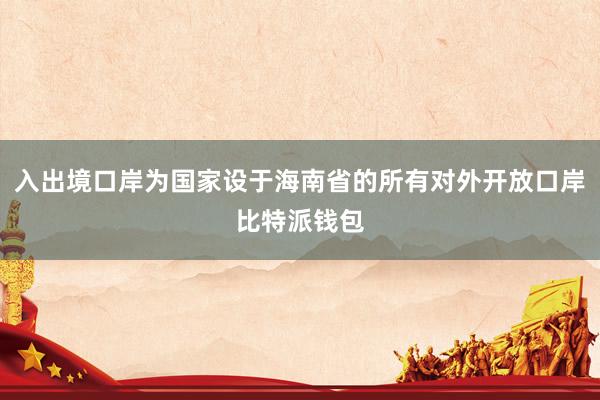 入出境口岸为国家设于海南省的所有对外开放口岸比特派钱包