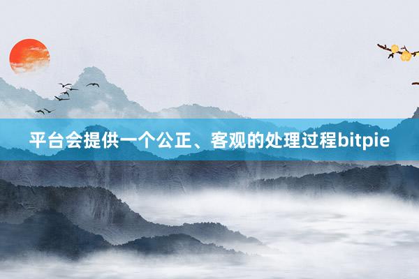 平台会提供一个公正、客观的处理过程bitpie