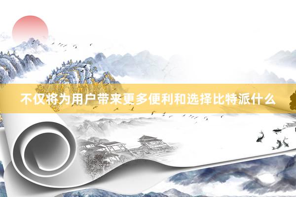 不仅将为用户带来更多便利和选择比特派什么