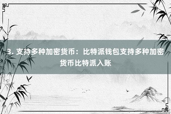 3. 支持多种加密货币：比特派钱包支持多种加密货币比特派入账