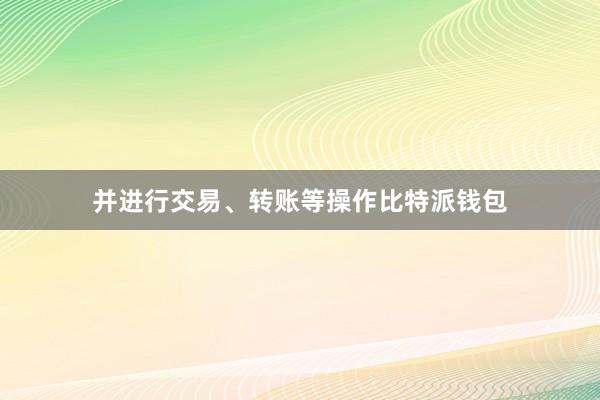 并进行交易、转账等操作比特派钱包