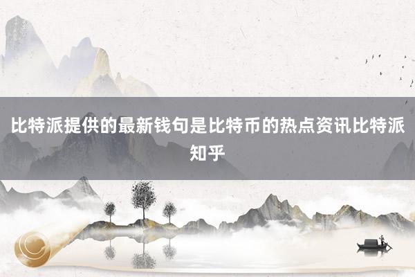 比特派提供的最新钱句是比特币的热点资讯比特派知乎