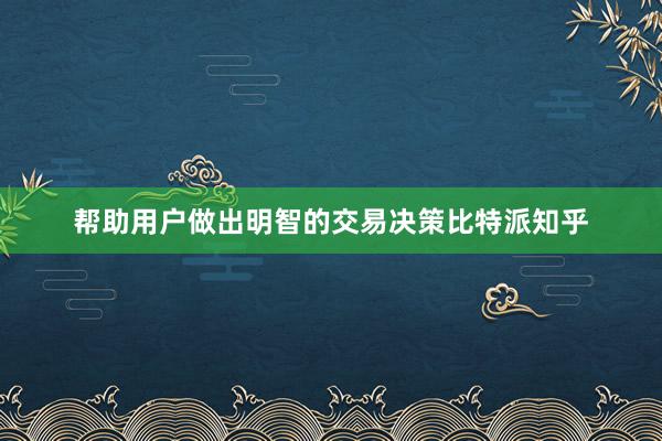 帮助用户做出明智的交易决策比特派知乎