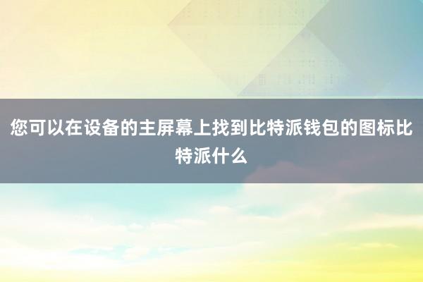 您可以在设备的主屏幕上找到比特派钱包的图标比特派什么