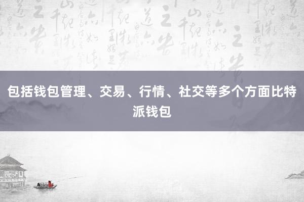 包括钱包管理、交易、行情、社交等多个方面比特派钱包