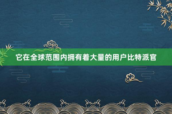 它在全球范围内拥有着大量的用户比特派官