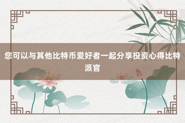 您可以与其他比特币爱好者一起分享投资心得比特派官