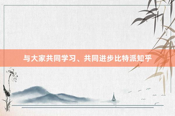 与大家共同学习、共同进步比特派知乎