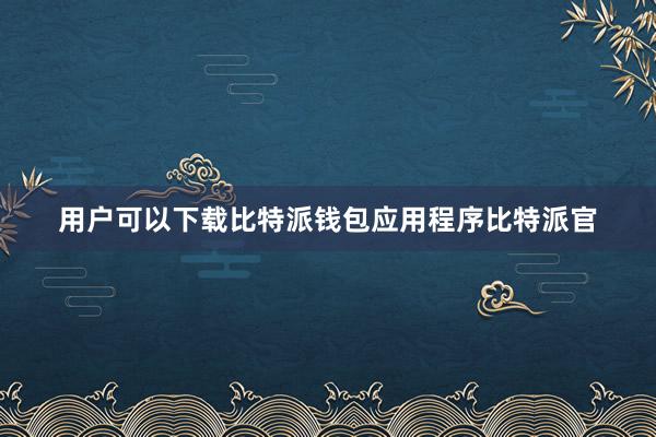 用户可以下载比特派钱包应用程序比特派官