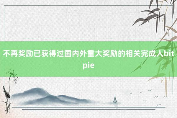 不再奖励已获得过国内外重大奖励的相关完成人bitpie