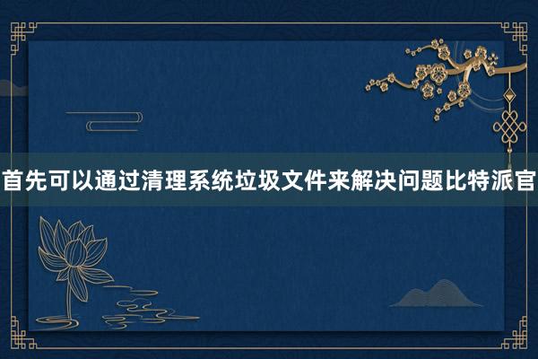 首先可以通过清理系统垃圾文件来解决问题比特派官