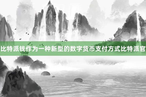 比特派钱作为一种新型的数字货币支付方式比特派官