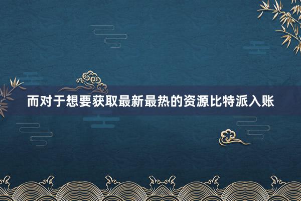 而对于想要获取最新最热的资源比特派入账