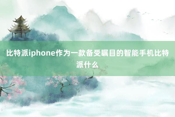 比特派iphone作为一款备受瞩目的智能手机比特派什么