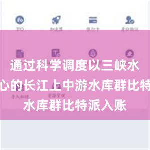 通过科学调度以三峡水库为核心的长江上中游水库群比特派入账