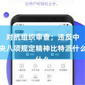 对抗组织审查；违反中央八项规定精神比特派什么